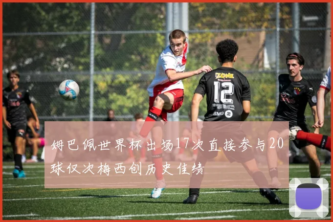 姆巴佩世界杯出场17次直接参与20球仅次梅西创历史佳绩