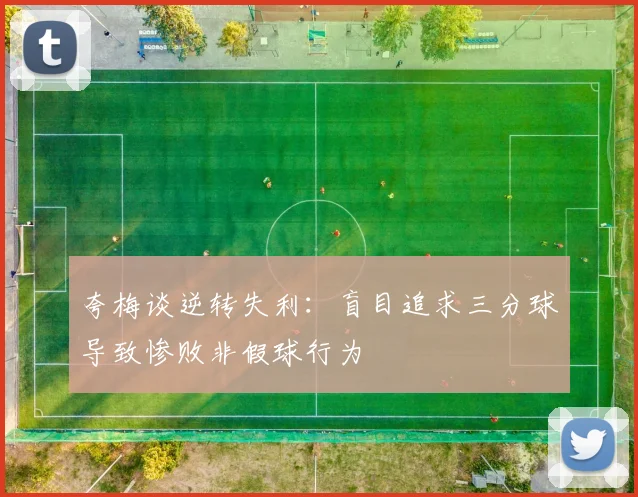 夸梅谈逆转失利：盲目追求三分球导致惨败非假球行为