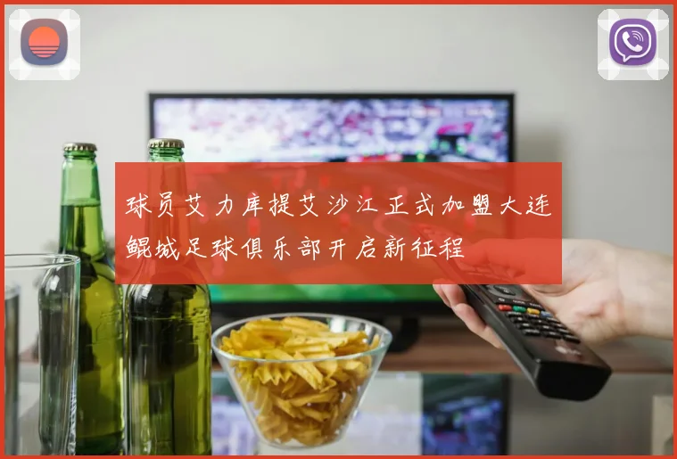 球员艾力库提艾沙江正式加盟大连鲲城足球俱乐部开启新征程