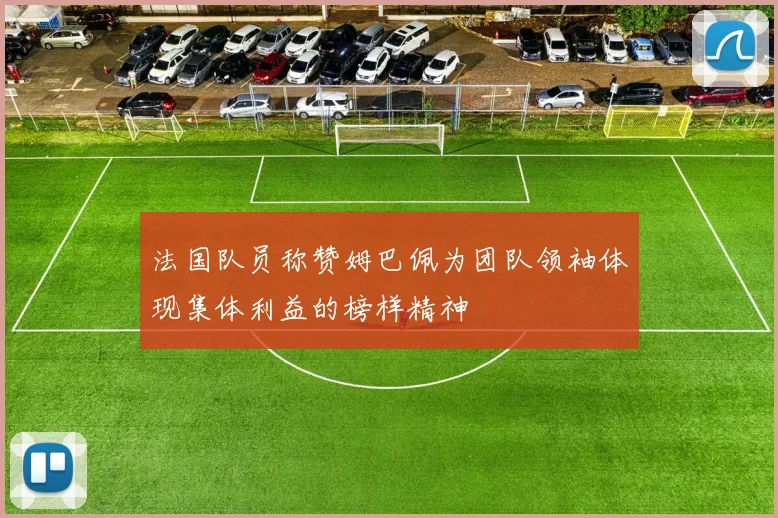 法国队员称赞姆巴佩为团队领袖体现集体利益的榜样精神