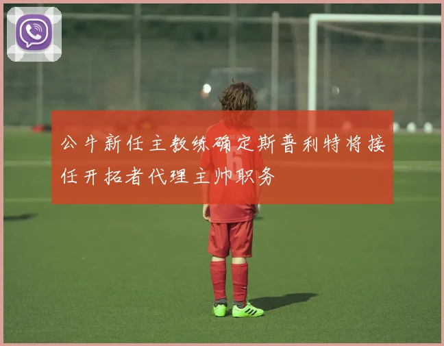 公牛新任主教练确定斯普利特将接任开拓者代理主帅职务