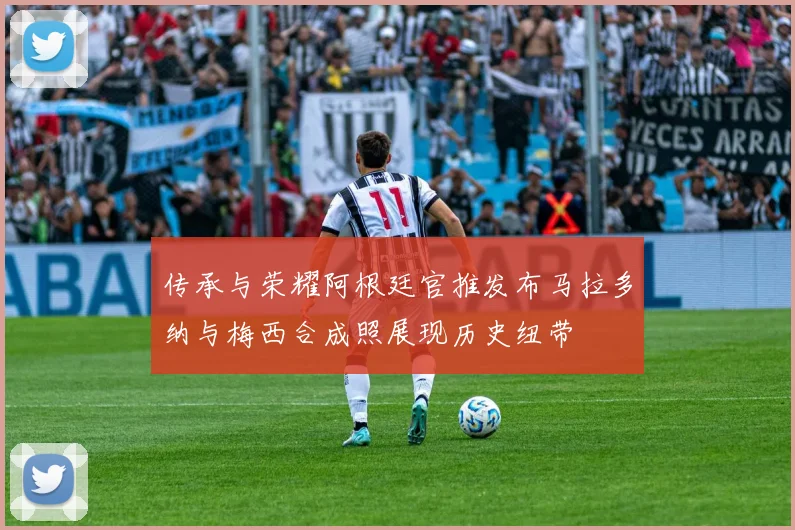 传承与荣耀阿根廷官推发布马拉多纳与梅西合成照展现历史纽带