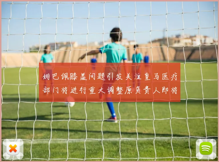 姆巴佩膝盖问题引发关注皇马医疗部门将进行重大调整原负责人即将离任
