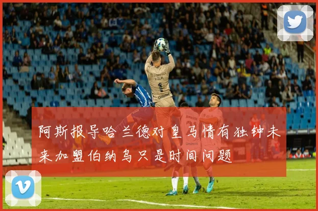阿斯报导哈兰德对皇马情有独钟未来加盟伯纳乌只是时间问题