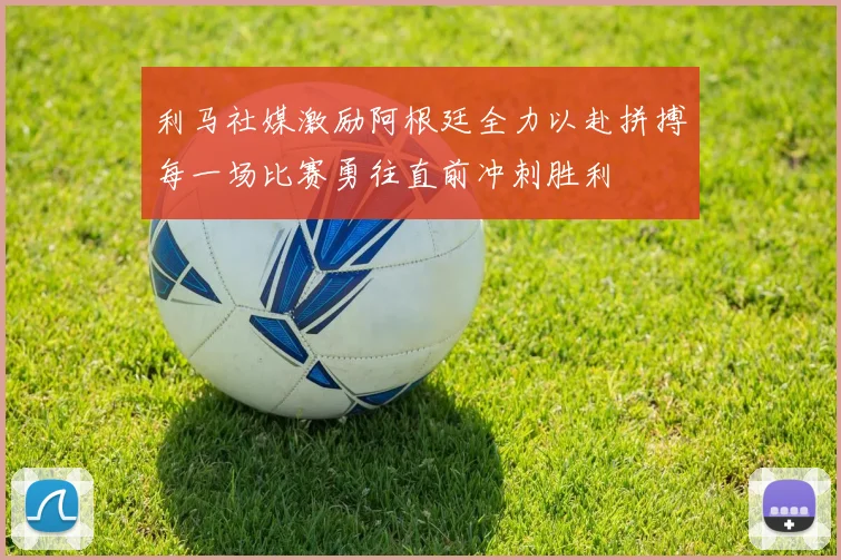 利马社媒激励阿根廷全力以赴拼搏每一场比赛勇往直前冲刺胜利