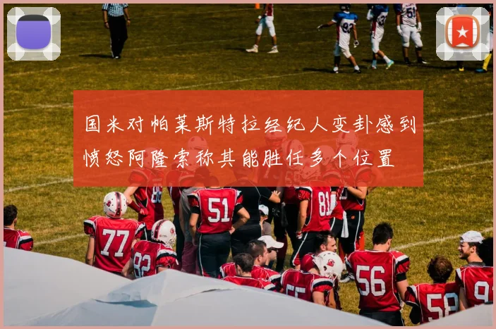 国米对帕莱斯特拉经纪人变卦感到愤怒阿隆索称其能胜任多个位置
